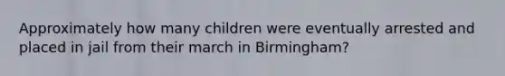 Approximately how many children were eventually arrested and placed in jail from their march in Birmingham?