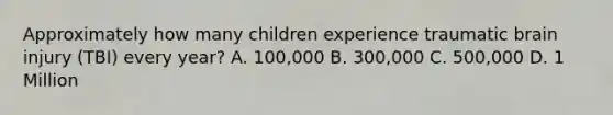 Approximately how many children experience traumatic brain injury (TBI) every year? A. 100,000 B. 300,000 C. 500,000 D. 1 Million