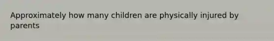 Approximately how many children are physically injured by parents