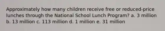 Approximately how many children receive free or reduced-price lunches through the National School Lunch Program? a. 3 million b. 13 million c. 113 million d. 1 million e. 31 million