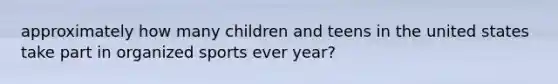 approximately how many children and teens in the united states take part in organized sports ever year?