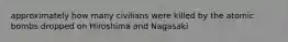 approximately how many civilians were killed by the atomic bombs dropped on Hiroshima and Nagasaki