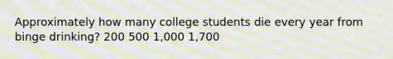 Approximately how many college students die every year from binge drinking? 200 500 1,000 1,700