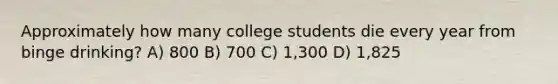 Approximately how many college students die every year from binge drinking? A) 800 B) 700 C) 1,300 D) 1,825