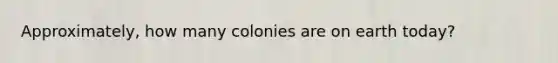 Approximately, how many colonies are on earth today?