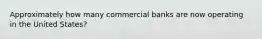 Approximately how many commercial banks are now operating in the United States?