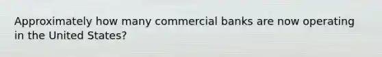 Approximately how many commercial banks are now operating in the United States?