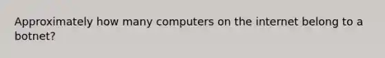 Approximately how many computers on the internet belong to a botnet?