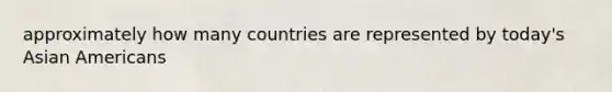 approximately how many countries are represented by today's Asian Americans