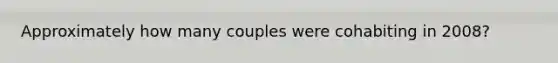 Approximately how many couples were cohabiting in 2008?