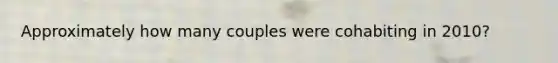 Approximately how many couples were cohabiting in 2010?