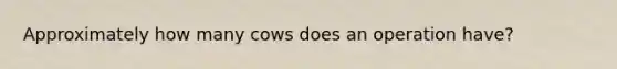 Approximately how many cows does an operation have?