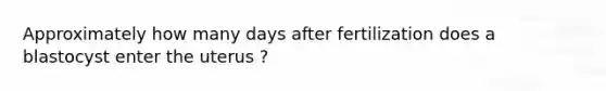 Approximately how many days after fertilization does a blastocyst enter the uterus ?