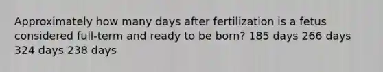 Approximately how many days after fertilization is a fetus considered full-term and ready to be born? 185 days 266 days 324 days 238 days