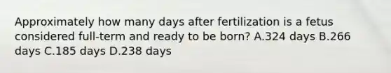 Approximately how many days after fertilization is a fetus considered full-term and ready to be born? A.324 days B.266 days C.185 days D.238 days