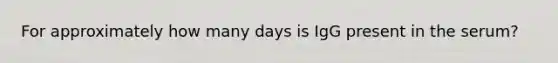 For approximately how many days is IgG present in the serum?