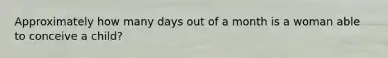 Approximately how many days out of a month is a woman able to conceive a child?