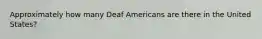 Approximately how many Deaf Americans are there in the United States?