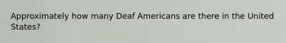 Approximately how many Deaf Americans are there in the United States?