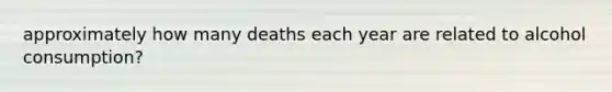 approximately how many deaths each year are related to alcohol consumption?