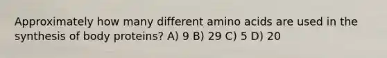 Approximately how many different amino acids are used in the synthesis of body proteins? A) 9 B) 29 C) 5 D) 20