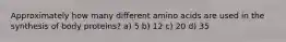 Approximately how many different amino acids are used in the synthesis of body proteins? a) 5 b) 12 c) 20 d) 35