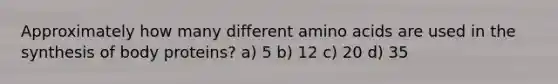 Approximately how many different amino acids are used in the synthesis of body proteins? a) 5 b) 12 c) 20 d) 35