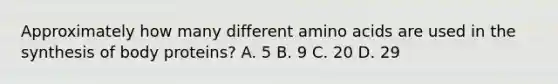 Approximately how many different amino acids are used in the synthesis of body proteins? A. 5 B. 9 C. 20 D. 29