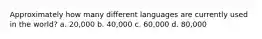 Approximately how many different languages are currently used in the world? a. 20,000 b. 40,000 c. 60,000 d. 80,000