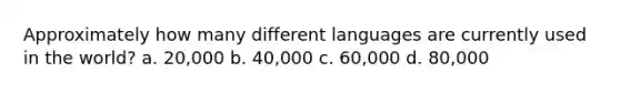 Approximately how many different languages are currently used in the world? a. 20,000 b. 40,000 c. 60,000 d. 80,000