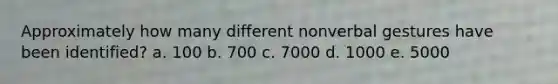 Approximately how many different nonverbal gestures have been identified?​ a. ​100 b. 700​ c. 7000​ d. 1000​ e. 5000​