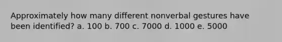 Approximately how many different nonverbal gestures have been identified?​ a. 100 b. 700​ c. 7000​ d. 1000​ e. 5000​