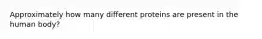 Approximately how many different proteins are present in the human body?