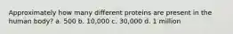 Approximately how many different proteins are present in the human body? a. 500 b. 10,000 c. 30,000 d. 1 million