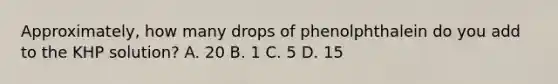 Approximately, how many drops of phenolphthalein do you add to the KHP solution? A. 20 B. 1 C. 5 D. 15