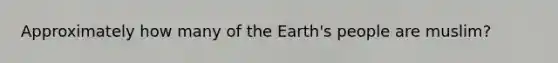 Approximately how many of the Earth's people are muslim?