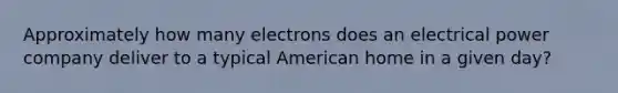 Approximately how many electrons does an electrical power company deliver to a typical American home in a given day?