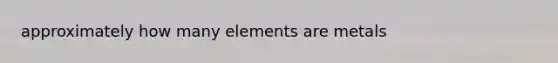 approximately how many elements are metals