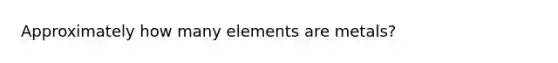 Approximately how many elements are metals?