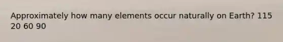 Approximately how many elements occur naturally on Earth? 115 20 60 90