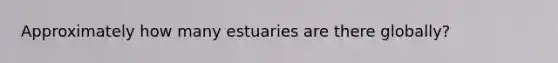 Approximately how many estuaries are there globally?