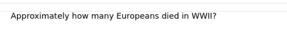 Approximately how many Europeans died in WWII?