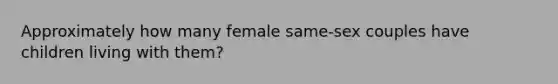 Approximately how many female same-sex couples have children living with them?