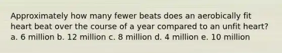 Approximately how many fewer beats does an aerobically fit heart beat over the course of a year compared to an unfit heart? a. 6 million b. 12 million c. 8 million d. 4 million e. 10 million