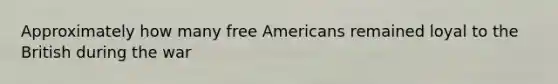 Approximately how many free Americans remained loyal to the British during the war