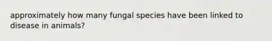 approximately how many fungal species have been linked to disease in animals?