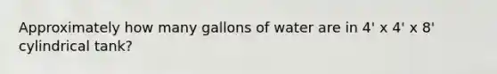 Approximately how many gallons of water are in 4' x 4' x 8' cylindrical tank?