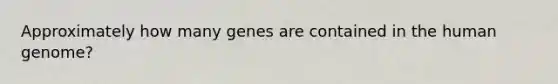 Approximately how many genes are contained in the human genome?