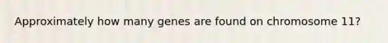 Approximately how many genes are found on chromosome 11?