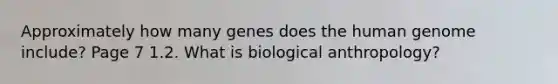 Approximately how many genes does the human genome include? Page 7 1.2. What is biological anthropology?